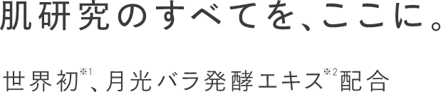 肌研究のすべてを、ここに世界初※1、月光バラ発酵エキス※2配合