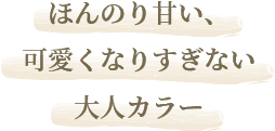 ほんのり甘い、可愛くなりすぎない大人カラー