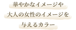 華やかなイメージや大人の女性のイメージを与えるカラー